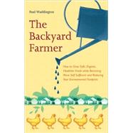 The Backyard Farmer How to Grow Safe, Organic, Healthier Foods while Becoming More Self Sufficient and Reducing Your Environmental Footprint