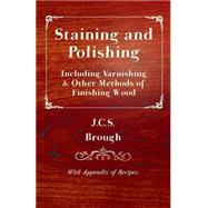 Staining And Polishing - Including Varnishing & Other Methods of Finishing Wood, With Appendix of Recipes