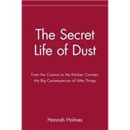 The Secret Life of Dust From the Cosmos to the Kitchen Counter, the Big Consequences of Little Things