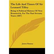 Life and Times of Sir Leonard Tilley : Being A Political History of New Brunswick, for the Past Seventy Years (1897)