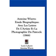 Antoine Wiertz: Etude Biographique: Avec Les Lettres De L'artiste Et La Photographie Du Patrocle