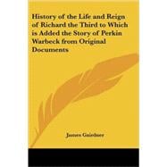 History of the Life And Reign of Richard the Third to Which Is Added the Story of Perkin Warbeck from Original Documents