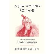 A Jew Among Romans The Life and Legacy of Flavius Josephus