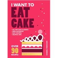 I Want to Eat Cake Over 90 Recipes for Snacking, Celebrating, and Everything in Between