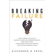 Breaking Failure How to Break the Cycle of Business Failure and Underperformance Using Root Cause, Failure Mode and Effects Analysis, and an Early Warning System