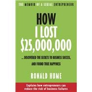 How I Lost $25,000,000 ... Discovered The Secrets to Business Success, and Found True Happiness