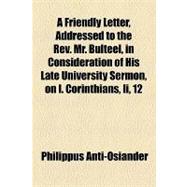 A Friendly Letter, Addressed to the Rev. Mr. Bulteel, in Consideration of His Late University Sermon, on I. Corinthians, II, 12