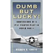 Dumb but Lucky! Confessions of a P-51 Fighter Pilot in World War II