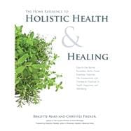 The Home Reference to Holistic Health and Healing Easy-to-Use Natural Remedies, Herbs, Flower Essences, Essential Oils, Supplements, and Therapeutic Practices for Health, Happiness, and Well-Being