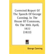Corrected Report Of The Speech Of George Canning, In The House Of Commons, On The 30th April, 1822 1822
