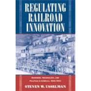 Regulating Railroad Innovation: Business, Technology, and Politics in America, 1840â€“1920