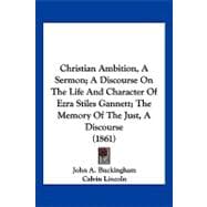 Christian Ambition, a Sermon; a Discourse on the Life and Character of Ezra Stiles Gannett; the Memory of the Just, a Discourse