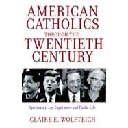 American Catholics Through the Twentieth Century Spirituality, Lay Experience and Public Life