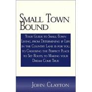 Small Town Bound : Your Guide to Small-Town Living, from Determining If Life in the Country Lane Is for You, to Choosing the Perfect Place to Set Roots, to Making Your Dream Come True