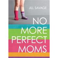 No More Perfect Moms Learn to Love Your Real Life
