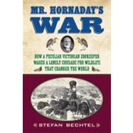 Mr. Hornaday's War How a Peculiar Victorian Zookeeper Waged a Lonely Crusade for Wildlife That Changed the World