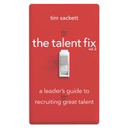 The Talent Fix Volume 2 A Leader's Guide to Recruiting Great Talent