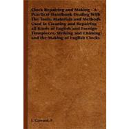 Clock Repairing and Making: A Practical Handbook Dealing With The Tools, Materials and Methods Used in Cleaning and Repairing all Kinds of English and Foreign Timepieces, Strikin