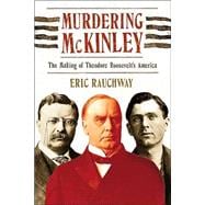 Murdering McKinley The Making of Theodore Roosevelt's America