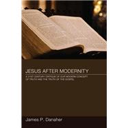 Jesus after Modernity : A Twenty-First-Century Critique of Our Modern Concept of Truth and the Truth of the Gospel