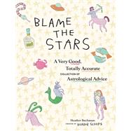 Blame the Stars A Very Good, Totally Accurate Collection of Astrological Advice