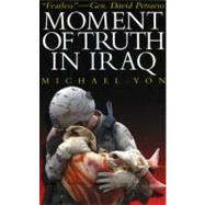Moment of Truth in Iraq: How a New 'greatest Generation' of American Soldiers Is Turning Defeat and Disaster into Victory and Hope