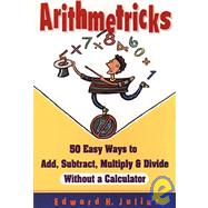 Arithmetricks 50 Easy Ways to Add, Subtract, Multiply, and Divide Without a Calculator