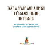 Take A Spade and A Brush - Let's Start Digging for Fossils! Paleontology Books for Kids | Children's Earth Sciences Books