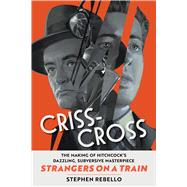 Criss-Cross The Making of Hitchcock’s Dazzling, Subversive Masterpiece Strangers on a Train