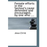 Female Efforts in the Saviour's Cause Defended and Encouraged, by One Who 