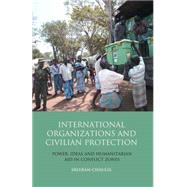International Organizations and Civilian Protection Power, Ideas and Humanitarian Aid in Conflict Zones