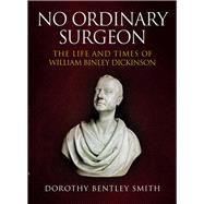 No Ordinary Surgeon The Life and Times of William Binley Dickinson