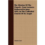 The Mission of the Church: Four Lectures Delivered in June, 1892, in the Cathedral Church of St. Asaph