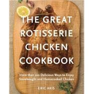 The Great Rotisserie Chicken Cookbook More than 100 Delicious Ways to Enjoy Storebought and Homecooked Chicken