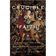 Crucible of Faith The Ancient Revolution That Made Our Modern Religious World