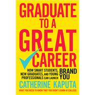 Graduate to a Great Career How Smart Students, New Graduates and Young Professionals can Launch BRAND YOU