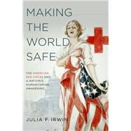 Making the World Safe The American Red Cross and a Nation's Humanitarian Awakening