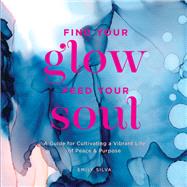 Find Your Glow, Feed Your Soul A Guide for Cultivating a Vibrant Life of Peace & Purpose