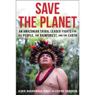 Save The Planet An Amazonian Tribal Leader Fights for His People, The Rainforest, and The Earth
