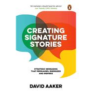 Creating Signature Stories Strategic Messaging That Persuades, Energizes and Inspires