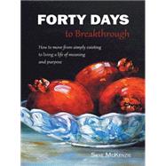 Forty Days to Breakthrough: How to Move from Simply Existing to Living a Life of Meaning and Purpose.