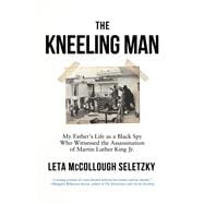 The Kneeling Man My Father's Life as a Black Spy Who Witnessed the Assassination of Martin Luther King Jr.