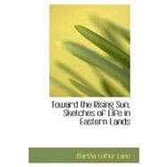 Toward the Rising Sun : Sketches of Life in Eastern Lands