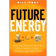 Future Energy : How the New Oil Industry Will Change People, Politics, and Portfolios