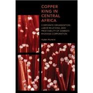 Copper King in Central Africa Corporate Organization, Labor Relations, and Profitability of Zambia's Rhokana Corporation