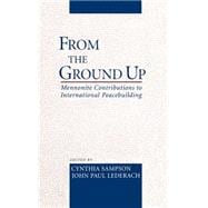 From the Ground Up Mennonite Contributions to International Peacebuilding