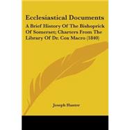Ecclesiastical Documents : A Brief History of the Bishoprick of Somerset; Charters from the Library of Dr. Cox Macro (1840)