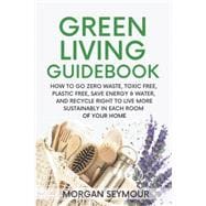 Green Living Guidebook: How to Go Zero Waste, Toxic Free, Plastic Free, Save Energy & Water, and Recycle Right to Live More Sustainably in Each Room of Your Home