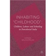 Inhabiting 'Childhood': Children, Labour and Schooling in Postcolonial India Children, Labour and Schooling in Postcolonial India