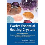 Twelve Essential Healing Crystals Your First Aid Manual for Preventing and Treating Common Ailments from Allergies to Toothache